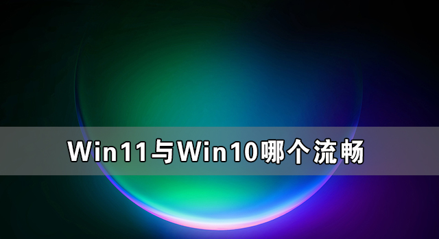 Win11与Win10哪个流畅 Win11比Win10更流畅吗