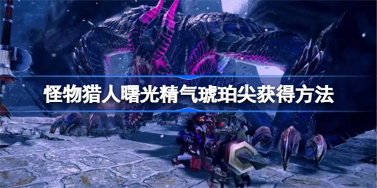 怪物猎人崛起曙光精气琥珀尖怎么获得 怪物猎人崛起曙光精气琥珀尖获取方法