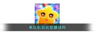 来玩削削削能赚钱吗 来玩削削削赚钱靠谱吗