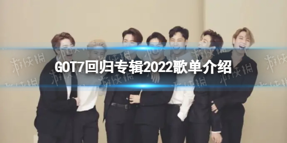 GOT7什么时候回归2022 GOT7回归专辑2022歌单介绍
