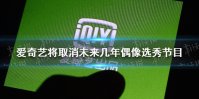 爱奇艺取消偶像选秀节目是怎么回事 爱奇艺将取消未来几年偶像选秀节目最新