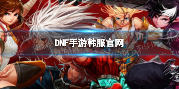 《DNF手游》韩服官网 韩服官网在哪