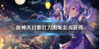 《原神》天目影打刀图纸怎么获得 天目影打刀图纸获取教程