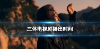 三体电视剧什么上映 三体电视剧定档1月15日