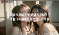 网球宝贝新手卡-网球宝贝新手卡有什么用送东西吗送什么东西