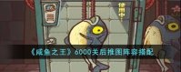 咸鱼之王6000关过后推图阵容搭配攻略 咸鱼之王6000关过后推图阵容怎么搭配