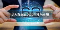 华为称6G或推向市场 华为称6G在2030年推向市场