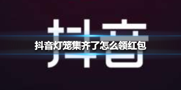 抖音灯笼集齐了怎么领红包 抖音灯笼集齐了领红包方法