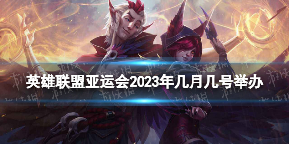 英雄联盟亚运会2023年几月几号举办 2023亚运会lol比赛时间