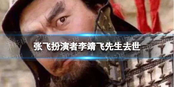 张飞扮演者李靖飞先生去世 三国演义张飞扮演者李靖飞去世