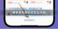 拼多多先用后付怎么关闭 拼多多先用后付关闭方法介绍